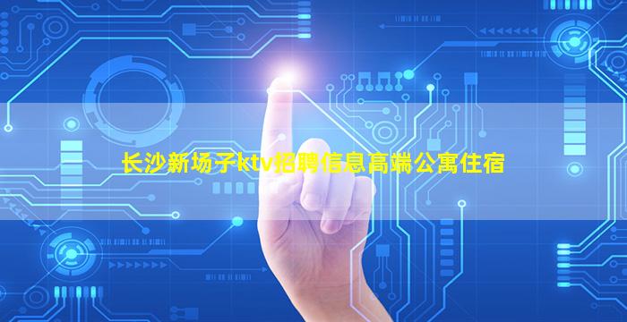 长沙新场子ktv招聘信息高端公寓住宿